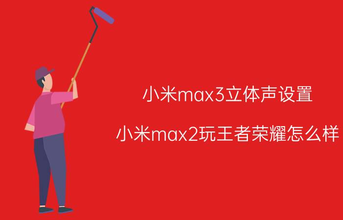 小米max3立体声设置 小米max2玩王者荣耀怎么样？